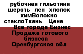 рубочная гильотина шерсть, лен, хлопок, химВолокно, стеклоТкань › Цена ­ 1 000 - Все города Бизнес » Продажа готового бизнеса   . Оренбургская обл.